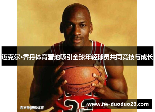 迈克尔·乔丹体育营地吸引全球年轻球员共同竞技与成长 迈克尔·乔丹体育营地吸引全球年轻球员共同竞技与成长