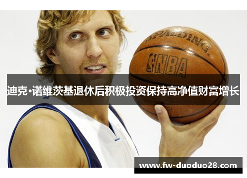 迪克·诺维茨基退休后积极投资保持高净值财富增长 迪克·诺维茨基退休后积极投资保持高净值财富增长