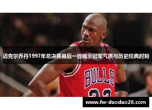 迈克尔乔丹1997年总决赛最后一投揭示冠军气质与历史经典时刻 迈克尔乔丹1997年总决赛最后一投揭示冠军气质与历史经典时刻