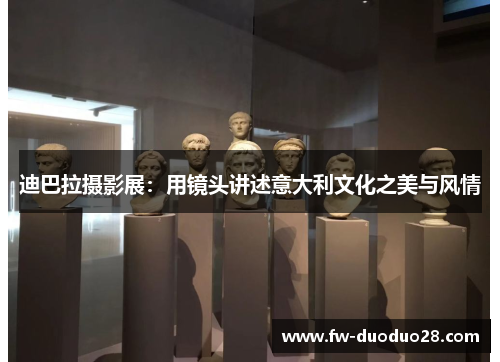 迪巴拉摄影展:用镜头讲述意大利文化之美与风情 迪巴拉摄影展:用镜头讲述意大利文化之美与风情