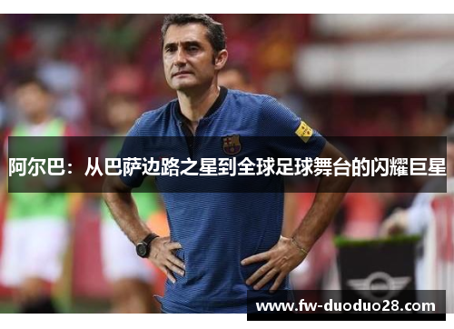 阿尔巴:从巴萨边路之星到全球足球舞台的闪耀巨星 阿尔巴:从巴萨边路之星到全球足球舞台的闪耀巨星