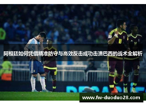 阿根廷如何凭借精准防守与高效反击成功击溃巴西的战术全解析 阿根廷如何凭借精准防守与高效反击成功击溃巴西的战术全解析
